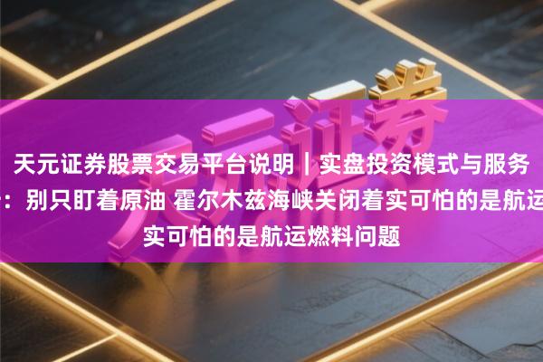 天元证券股票交易平台说明｜实盘投资模式与服务介绍 分析：别只盯着原油 霍尔木兹海峡关闭着实可怕的是航运燃料问题