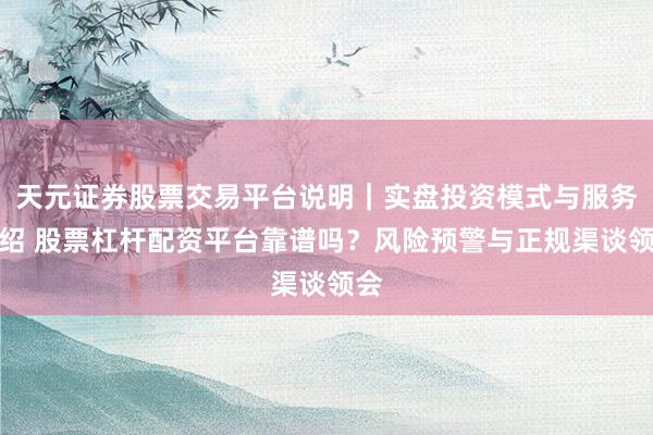 天元证券股票交易平台说明｜实盘投资模式与服务介绍 股票杠杆配资平台靠谱吗？风险预警与正规渠谈领会