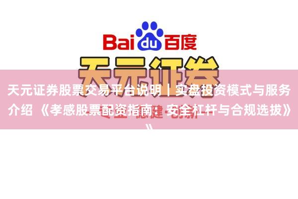 天元证券股票交易平台说明｜实盘投资模式与服务介绍 《孝感股票配资指南：安全杠杆与合规选拔》
