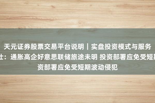 天元证券股票交易平台说明｜实盘投资模式与服务介绍 普徕仕：通胀高企好意思联储旅途未明 投资部署应免受短期波动侵犯