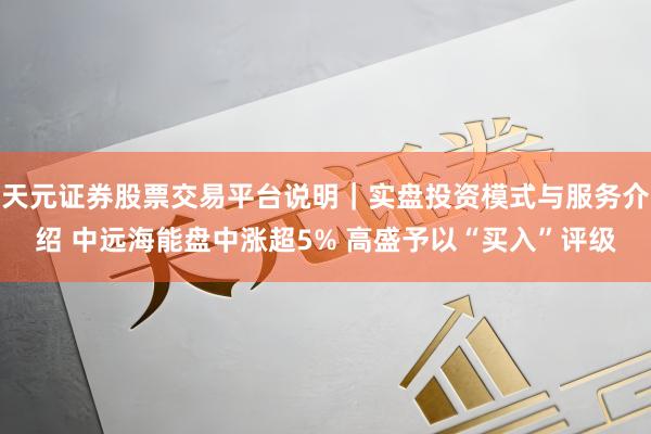 天元证券股票交易平台说明｜实盘投资模式与服务介绍 中远海能盘中涨超5% 高盛予以“买入”评级