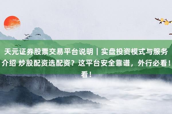 天元证券股票交易平台说明｜实盘投资模式与服务介绍 炒股配资选配资？这平台安全靠谱，外行必看！