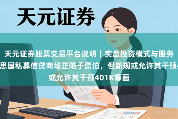 天元证券股票交易平台说明｜实盘投资模式与服务介绍 好意思国私募信贷商场正陷于漂泊，但新规或允许其干预401K筹画