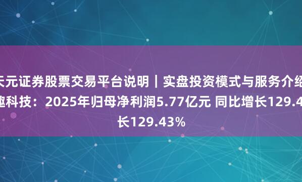 天元证券股票交易平台说明｜实盘投资模式与服务介绍 盈趣科技：2025年归母净利润5.77亿元 同比增长129.43%