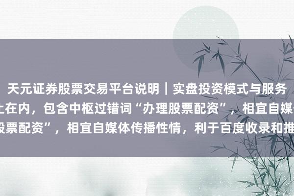 天元证券股票交易平台说明｜实盘投资模式与服务介绍 （注：标题已为止在内，包含中枢过错词“办理股票配资”，相宜自媒体传播性情，利于百度收录和推选。）