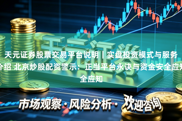 天元证券股票交易平台说明｜实盘投资模式与服务介绍 北京炒股配资警示：正当平台永诀与资金安全应知