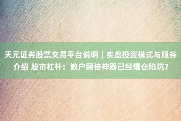 天元证券股票交易平台说明｜实盘投资模式与服务介绍 股市杠杆：散户翻倍神器已经爆仓陷坑？