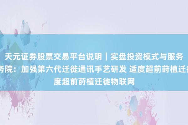 天元证券股票交易平台说明｜实盘投资模式与服务介绍 国务院：加强第六代迁徙通讯手艺研发 适度超前莳植迁徙物联网