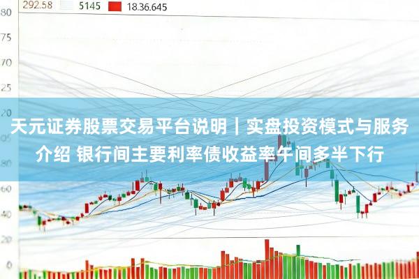 天元证券股票交易平台说明｜实盘投资模式与服务介绍 银行间主要利率债收益率午间多半下行