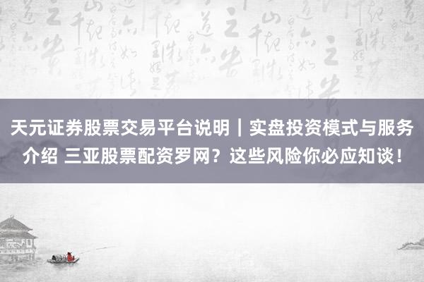天元证券股票交易平台说明｜实盘投资模式与服务介绍 三亚股票配资罗网？这些风险你必应知谈！