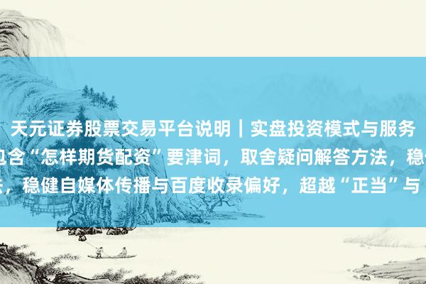 天元证券股票交易平台说明｜实盘投资模式与服务介绍 （注：此标题，包含“怎样期货配资”要津词，取舍疑问解答方法，稳健自媒体传播与百度收录偏好，超越“正当”与“程序”等实用价值点）