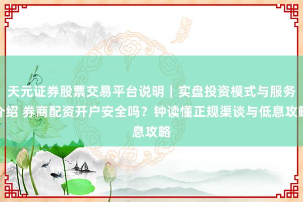 天元证券股票交易平台说明｜实盘投资模式与服务介绍 券商配资开户安全吗？钟读懂正规渠谈与低息攻略