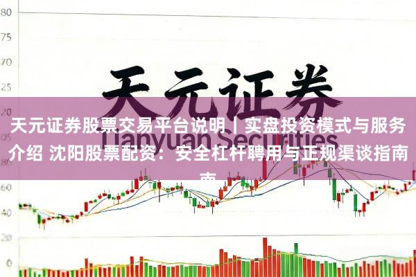 天元证券股票交易平台说明｜实盘投资模式与服务介绍 沈阳股票配资：安全杠杆聘用与正规渠谈指南