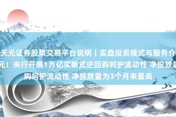 天元证券股票交易平台说明｜实盘投资模式与服务介绍 加量5000亿元！央行开展1万亿买断式逆回购呵护流动性 净投放量为3个月来最高